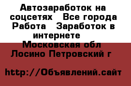 Автозаработок на соцсетях - Все города Работа » Заработок в интернете   . Московская обл.,Лосино-Петровский г.